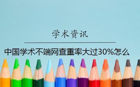 中國學術不端網查重率大過30%怎么辦？
