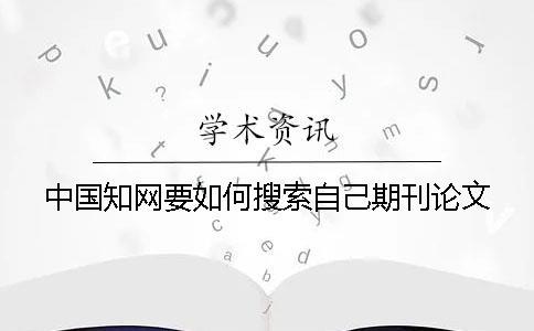 中國知網(wǎng)要如何搜索自己期刊論文