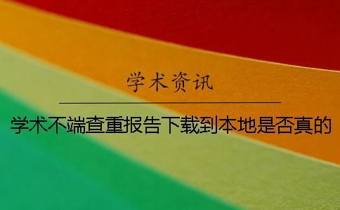 學(xué)術(shù)不端查重報(bào)告下載到本地是否真的鑒別