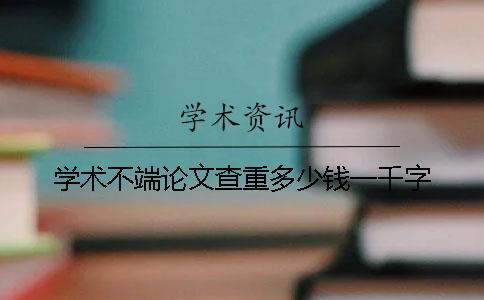 學(xué)術(shù)不端論文查重多少錢一千字