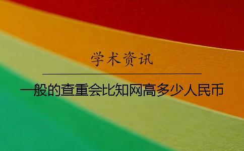 一般的查重會比知網高多少人民幣