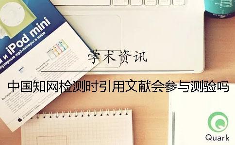 中國知網檢測時引用文獻會參與測驗嗎？