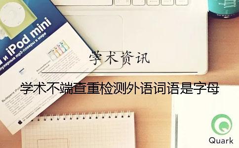 學(xué)術(shù)不端查重檢測(cè)外語詞語是字母