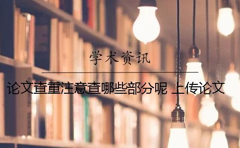 論文查重注意查哪些部分呢？ 上傳論文查重需要注意什么