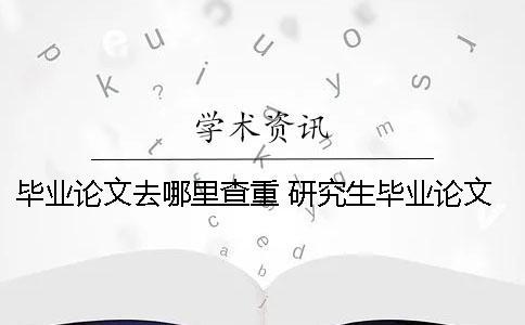 畢業論文去哪里查重？ 研究生畢業論文去哪里查