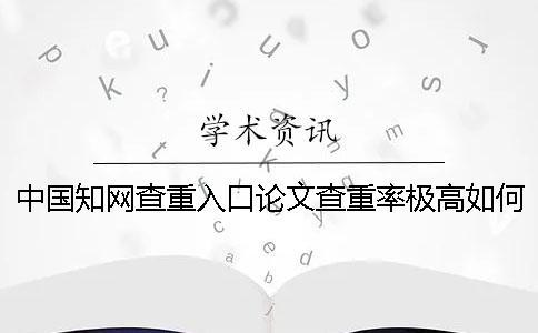 中國知網(wǎng)查重入口論文查重率極高如何解決？