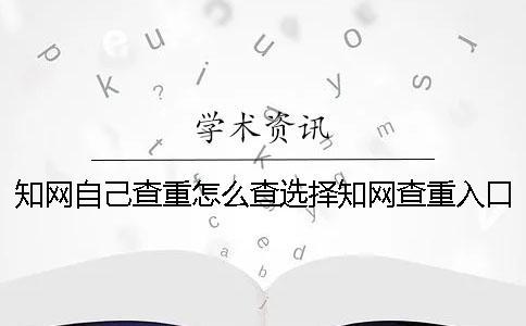 知網(wǎng)自己查重怎么查？選擇知網(wǎng)查重入口需要注意什么？