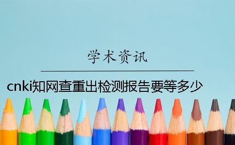 cnki知網(wǎng)查重出檢測報(bào)告要等多少時(shí)間