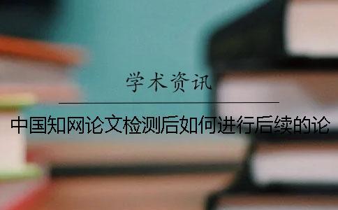 中國(guó)知網(wǎng)論文檢測(cè)后如何進(jìn)行后續(xù)的論文降重？