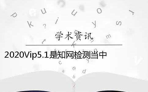 2020Vip5.1是知網(wǎng)檢測當(dāng)中的哪個檢測系統(tǒng)