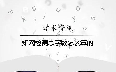 知網檢測總字數怎么算的