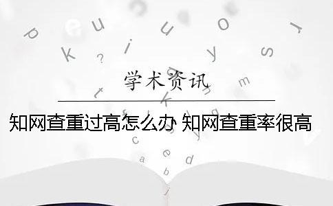 知網(wǎng)查重過(guò)高怎么辦？ 知網(wǎng)查重率很高怎么辦