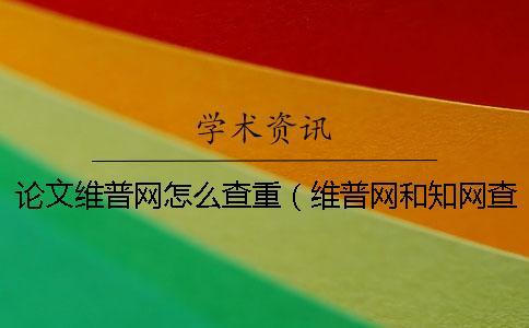 論文維普網怎么查重(維普網和知網查重_維普查重率高還是知網高) 論文維普網怎么查重(維普網和知網查重_維普查重率高還是知網高)