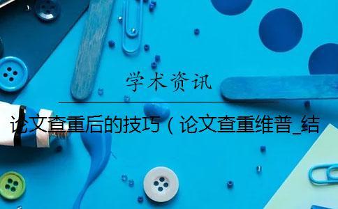 論文查重后的技巧（論文查重維普_結(jié)課論文查重嗎）