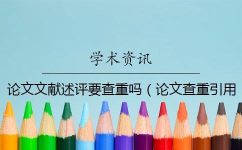 論文文獻述評要查重嗎(論文查重引用的部分怎么辦_文獻綜述要查重嗎) 論文文獻述評要查重嗎(論文查重引用的部分怎么辦_文獻綜述要查重嗎)