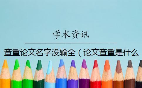 查重論文名字沒輸全（論文查重是什么意思_論文查重名字打錯(cuò)了）