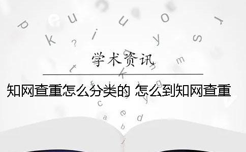 知網查重怎么分類的？ 怎么到知網查重