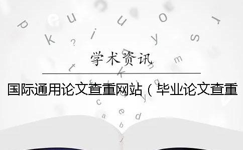 國際通用論文查重網(wǎng)站（畢業(yè)論文查重網(wǎng)站_論文查重查哪些內容）