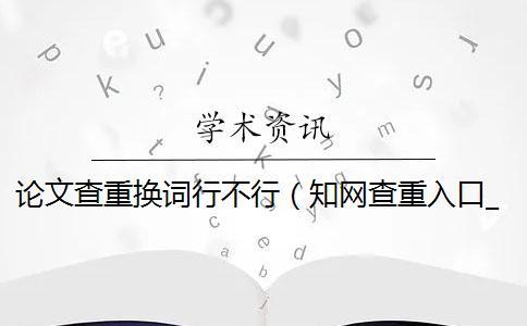 論文查重換詞行不行（知網查重入口_查重是什么意思）
