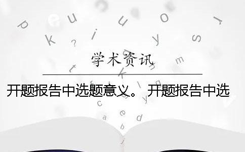 開題報告中選題意義。 開題報告中選題目的與意義該怎么闡述？
