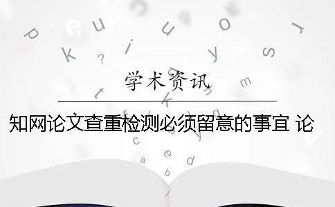 知網論文查重檢測必須留意的事宜 論文查重知網免費檢測