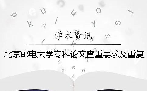 北京郵電大學專科論文查重要求及重復率 北京郵電大學碩士論文查重率