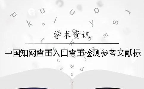 中國知網(wǎng)查重入口查重檢測參考文獻標頭