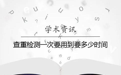 查重檢測一次要用到要多少時間