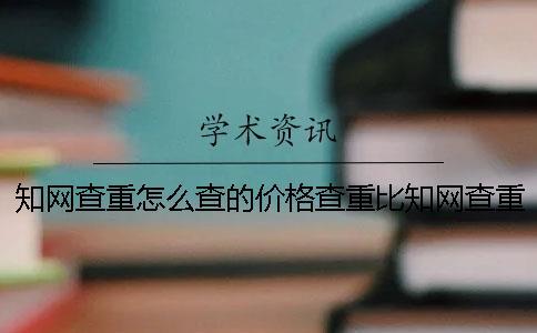 知網查重怎么查的價格查重比知網查重底的價格