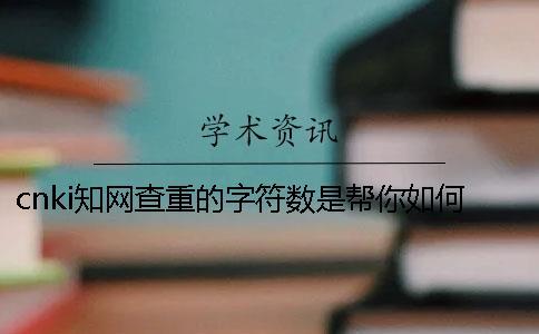 cnki知網查重的字符數是幫你如何算法的？
