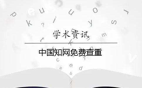 中國(guó)知網(wǎng)免費(fèi)查重