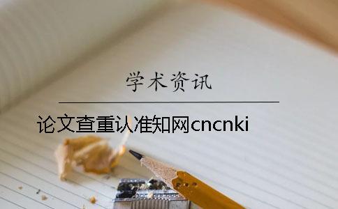 論文查重認(rèn)準(zhǔn)知網(wǎng)cncnki