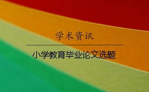小學(xué)教育畢業(yè)論文選題