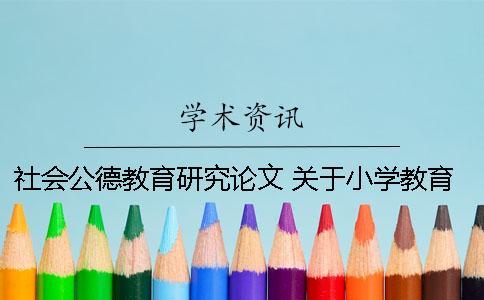 社會(huì)公德教育研究論文 關(guān)于小學(xué)教育的教育研究類論文