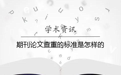 期刊論文查重的標(biāo)準(zhǔn)是怎樣的？