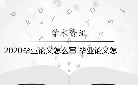2020畢業論文怎么寫 畢業論文怎么寫才過關