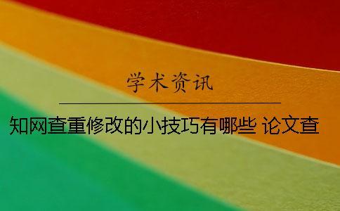 知網查重修改的小技巧有哪些 論文查重修改小技巧