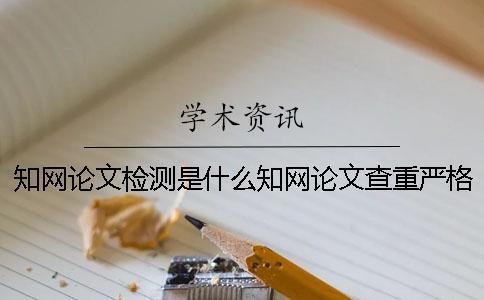 知網(wǎng)論文檢測(cè)是什么知網(wǎng)論文查重嚴(yán)格嗎？ 知網(wǎng)論文檢測(cè)失敗是什么原因？