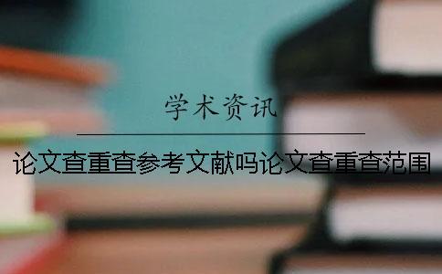 論文查重查參考文獻(xiàn)嗎論文查重查范圍是哪些內(nèi)容？