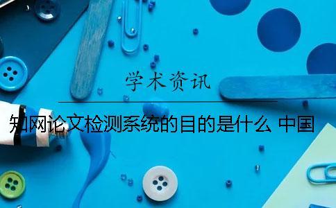知網論文檢測系統的目的是什么？ 中國知網大學生論文檢測系統收錄的資源有