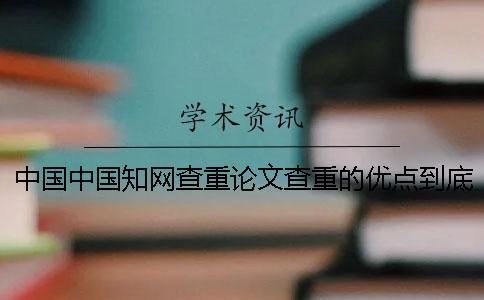 中國中國知網(wǎng)查重論文查重的優(yōu)點到底是怎么回事？