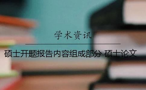 碩士開題報告內(nèi)容組成部分 碩士論文開題報告內(nèi)容