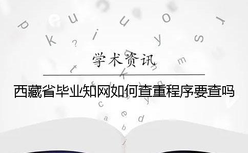西藏省畢業知網如何查重？程序要查嗎？