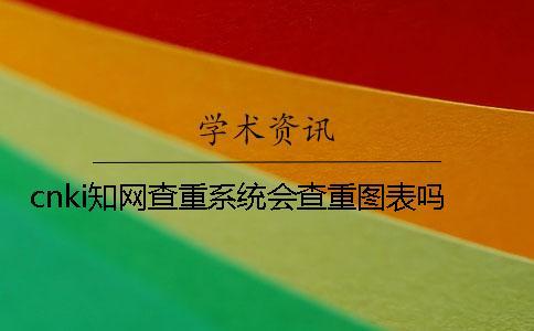 cnki知網查重系統會查重圖表嗎？
