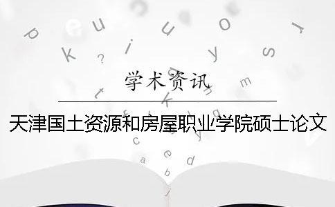 天津國土資源和房屋職業(yè)學(xué)院碩士論文查重要求及重復(fù)率一