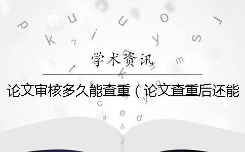 論文審核多久能查重（論文查重后還能修改嗎_本科拼湊的論文查重能過嗎）