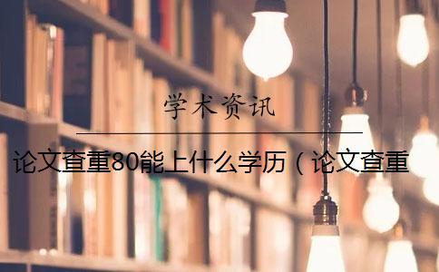 論文查重80能上什么學(xué)歷(論文查重后還能修改嗎_打印出來(lái)的論文能查重嗎) 論文查重80能上什么學(xué)歷(論文查重后還能修改嗎_打印出來(lái)的論文能查重嗎)