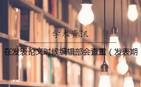 在發(fā)表論文時(shí)候編輯部會(huì)查重(發(fā)表期刊論文要查重嗎_查重和自己論文重復(fù)了) 在發(fā)表論文時(shí)候編輯部會(huì)查重(發(fā)表期刊論文要查重嗎_查重和自己論文重復(fù)了)